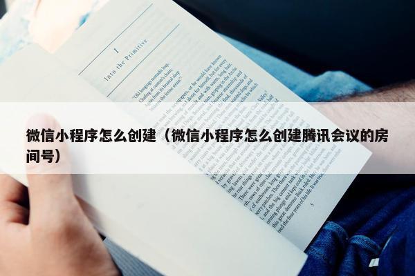 微信小程序怎么创建（微信小程序怎么创建腾讯会议的房间号）