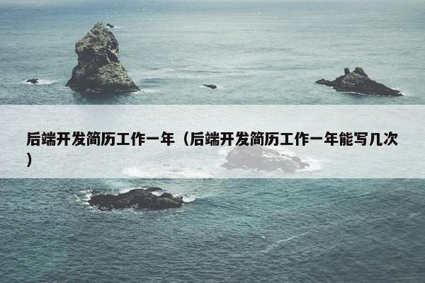 后端开发简历工作一年（后端开发简历工作一年能写几次）