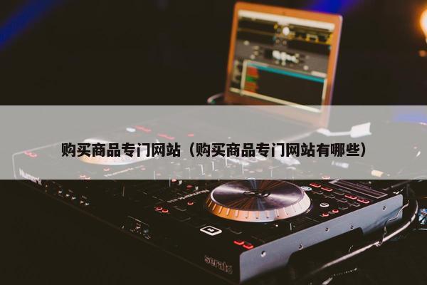 购买商品专门网站（购买商品专门网站有哪些）