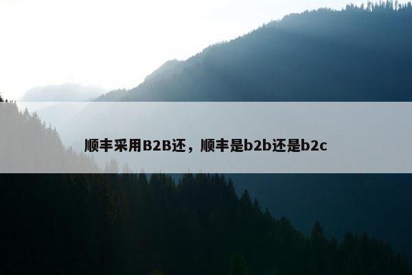 顺丰采用B2B还，顺丰是b2b还是b2c