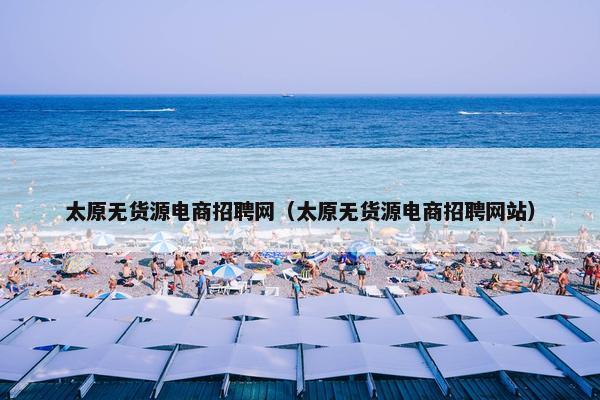 太原无货源电商招聘网（太原无货源电商招聘网站）