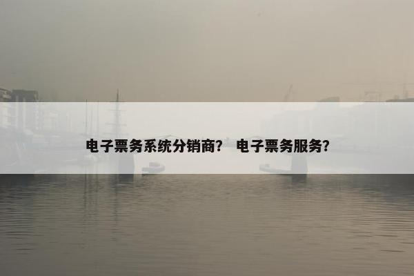 电子票务系统分销商？ 电子票务服务？