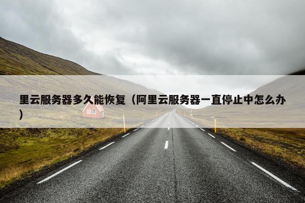 里云服务器多久能恢复（阿里云服务器一直停止中怎么办）