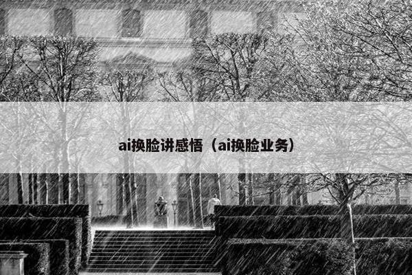 ai换脸讲感悟（ai换脸业务）