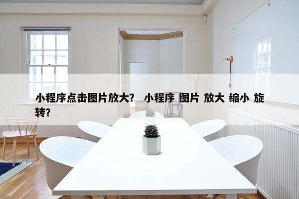 小程序点击图片放大？ 小程序 图片 放大 缩小 旋转？