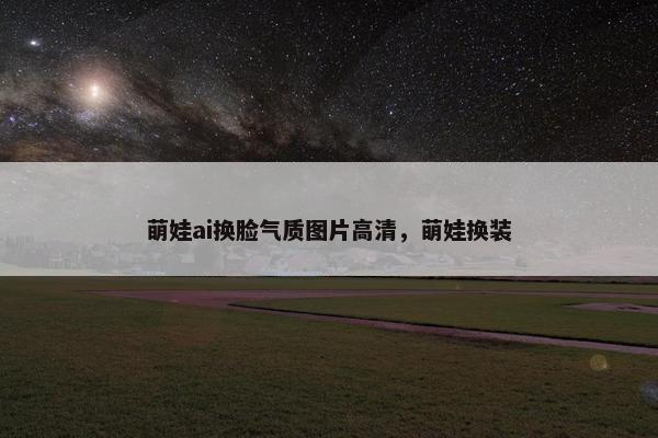萌娃ai换脸气质图片高清，萌娃换装