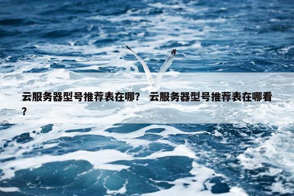 云服务器型号推荐表在哪？ 云服务器型号推荐表在哪看？
