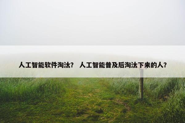 人工智能软件淘汰？ 人工智能普及后淘汰下来的人？