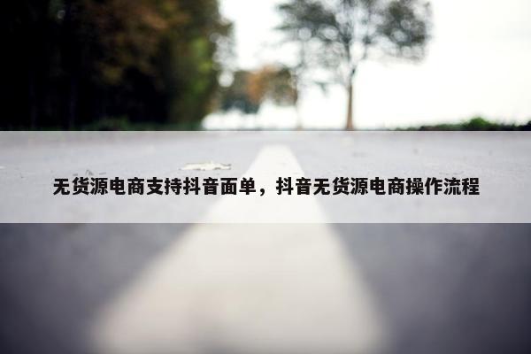 无货源电商支持抖音面单，抖音无货源电商操作流程