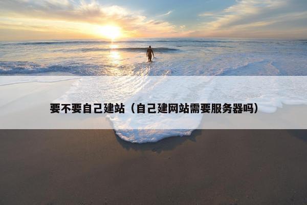 要不要自己建站（自己建网站需要服务器吗）