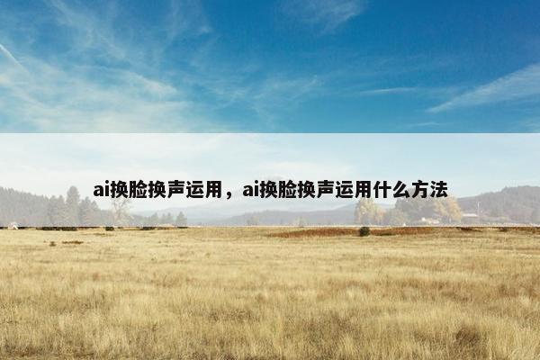 ai换脸换声运用，ai换脸换声运用什么方法