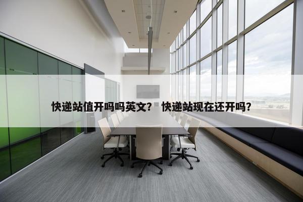 快递站值开吗吗英文？ 快递站现在还开吗？