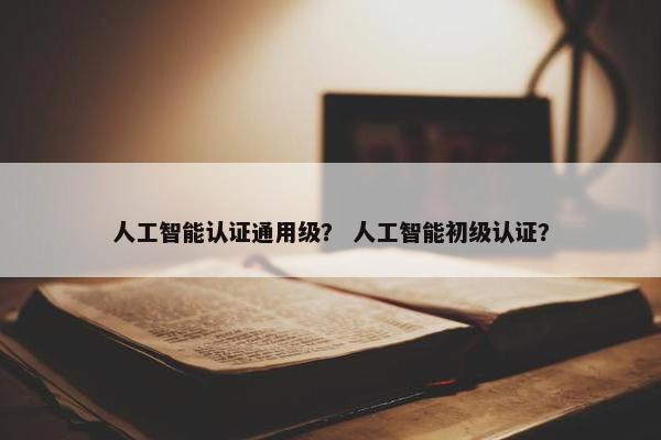人工智能认证通用级？ 人工智能初级认证？