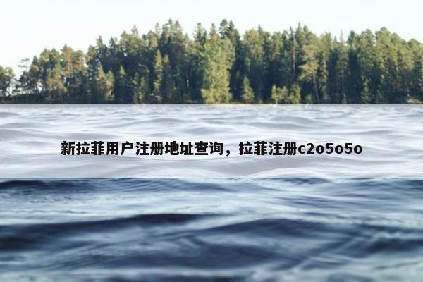 新拉菲用户注册地址查询，拉菲注册c2o5o5o