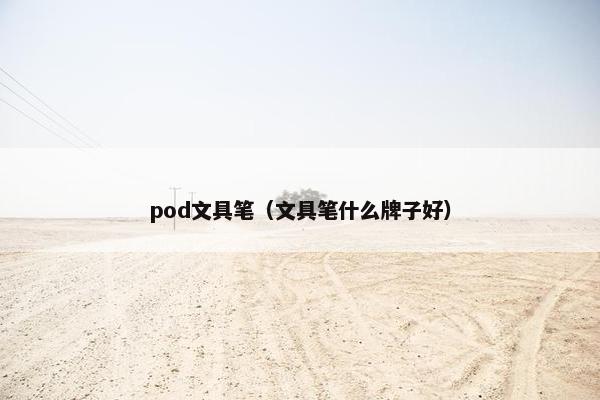 pod文具笔（文具笔什么牌子好）