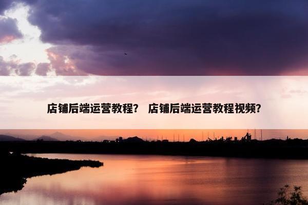 店铺后端运营教程？ 店铺后端运营教程视频？