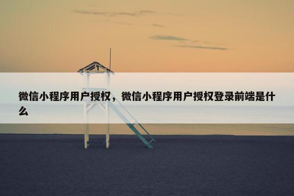 微信小程序用户授权，微信小程序用户授权登录前端是什么