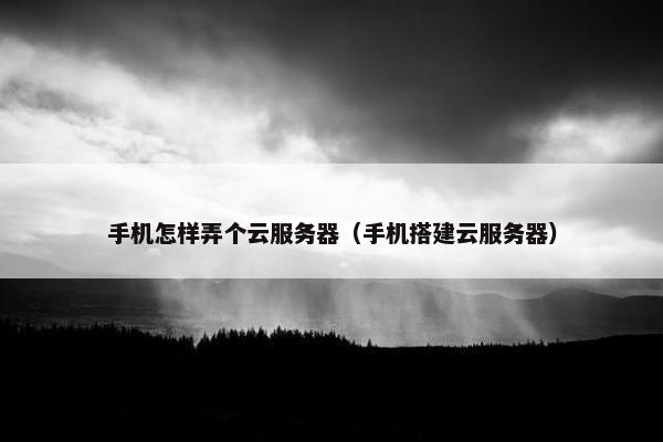 手机怎样弄个云服务器（手机搭建云服务器）