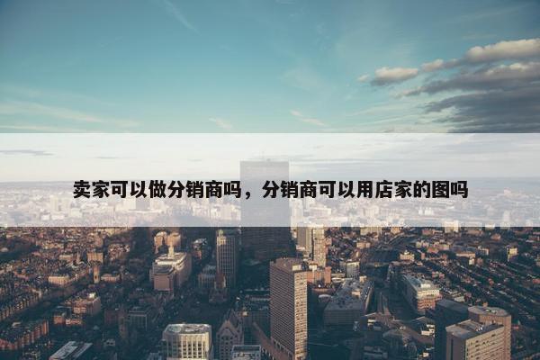 卖家可以做分销商吗，分销商可以用店家的图吗