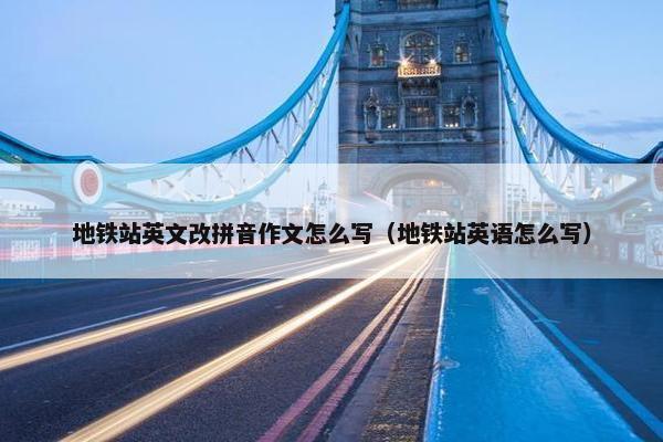 地铁站英文改拼音作文怎么写（地铁站英语怎么写）
