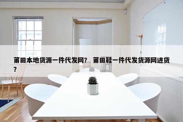 莆田本地货源一件代发网？ 莆田鞋一件代发货源网进货？