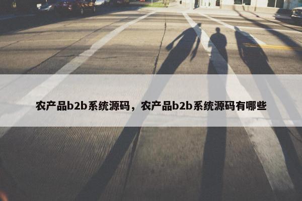 农产品b2b系统源码，农产品b2b系统源码有哪些