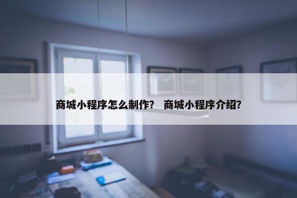 商城小程序怎么制作？ 商城小程序介绍？