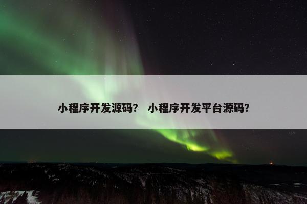 小程序开发源码？ 小程序开发平台源码？