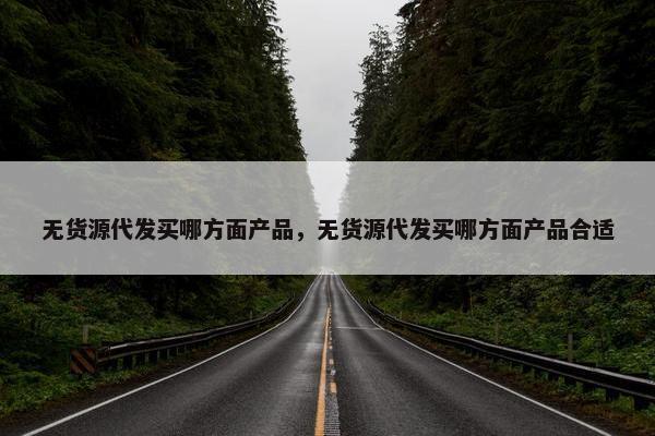 无货源代发买哪方面产品，无货源代发买哪方面产品合适