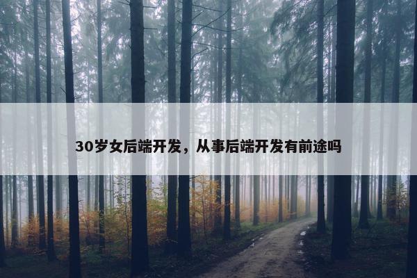 30岁女后端开发，从事后端开发有前途吗