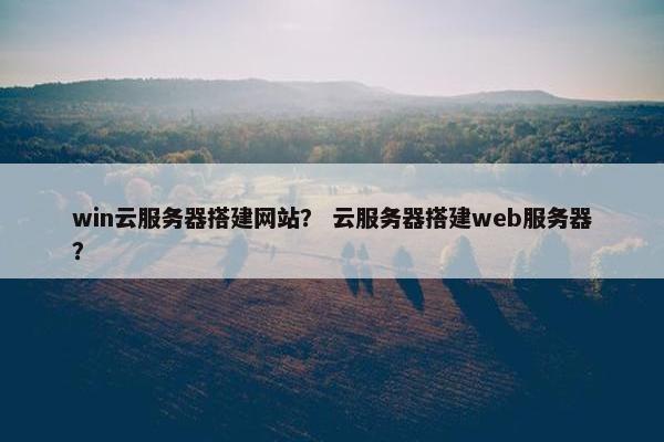 win云服务器搭建网站？ 云服务器搭建web服务器？