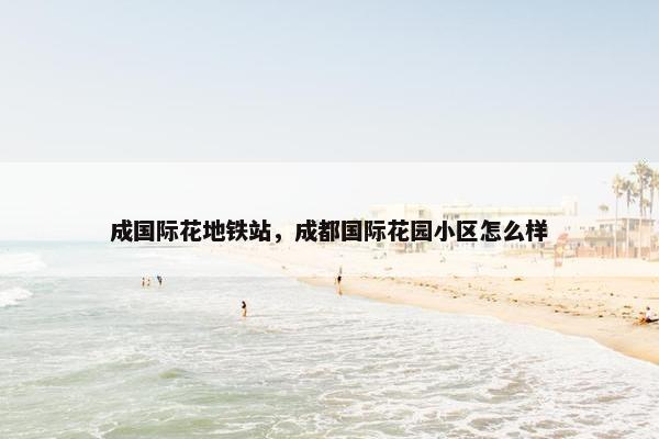 成国际花地铁站，成都国际花园小区怎么样