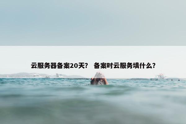云服务器备案20天？ 备案时云服务填什么？