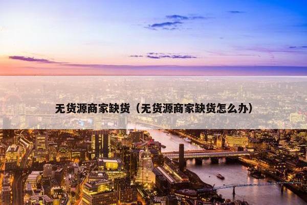 无货源商家缺货（无货源商家缺货怎么办）