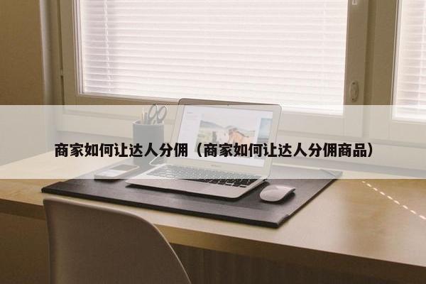 商家如何让达人分佣（商家如何让达人分佣商品）