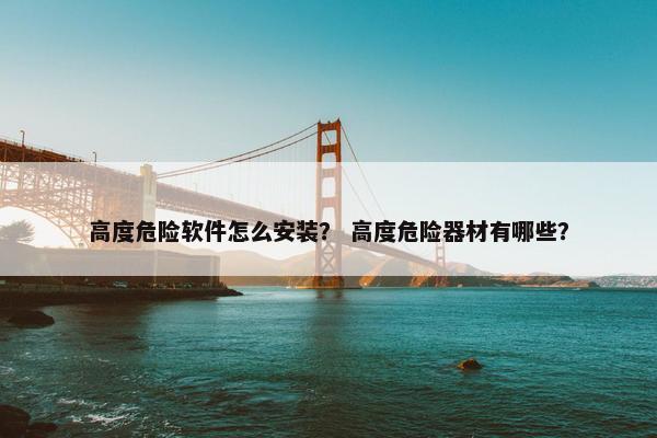 高度危险软件怎么安装？ 高度危险器材有哪些？