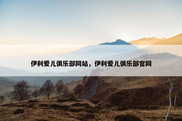伊利爱儿俱乐部网站，伊利爱儿俱乐部官网