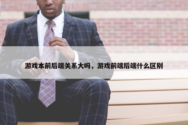 游戏本前后端关系大吗，游戏前端后端什么区别