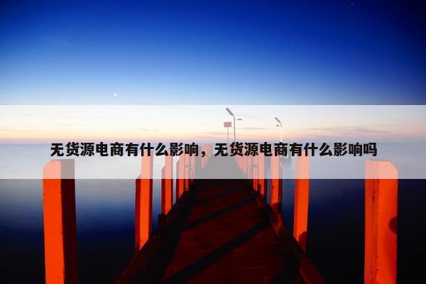 无货源电商有什么影响，无货源电商有什么影响吗