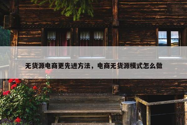 无货源电商更先进方法，电商无货源模式怎么做