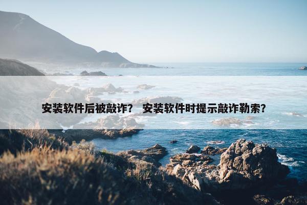 安装软件后被敲诈？ 安装软件时提示敲诈勒索？