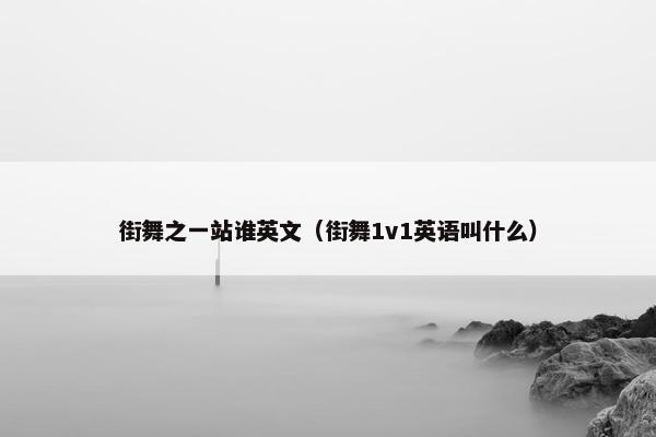 街舞之一站谁英文（街舞1v1英语叫什么）