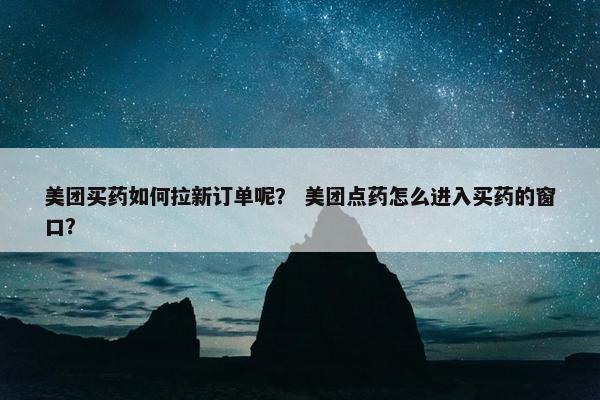 美团买药如何拉新订单呢？ 美团点药怎么进入买药的窗口？