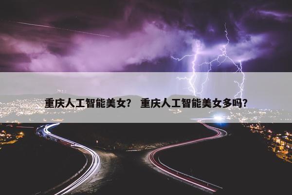 重庆人工智能美女？ 重庆人工智能美女多吗？