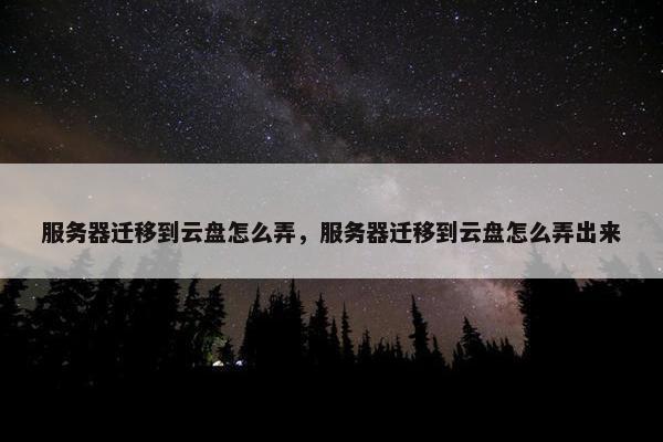 服务器迁移到云盘怎么弄，服务器迁移到云盘怎么弄出来