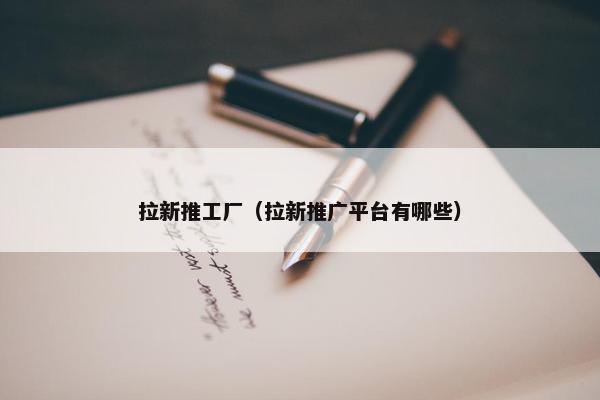 拉新推工厂（拉新推广平台有哪些）