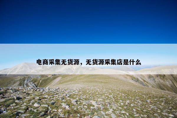 电商采集无货源，无货源采集店是什么