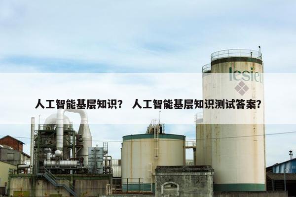 人工智能基层知识？ 人工智能基层知识测试答案？