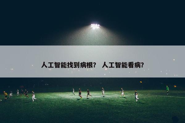 人工智能找到病根？ 人工智能看病？