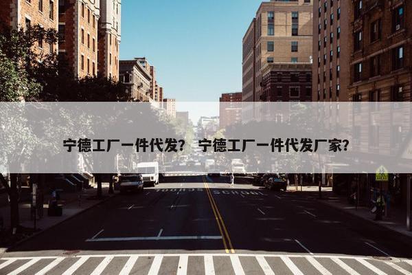 宁德工厂一件代发？ 宁德工厂一件代发厂家？